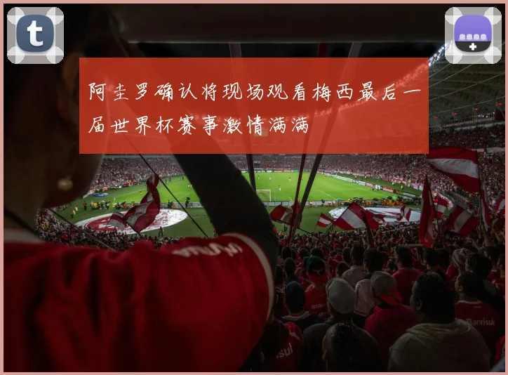 阿圭罗确认将现场观看梅西最后一届世界杯赛事激情满满