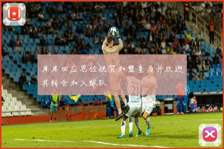 库库回应恩佐祝贺加盟皇马并欢迎其转会加入球队