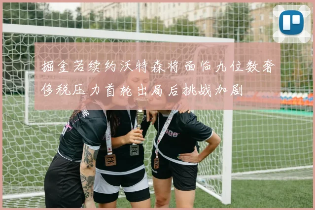 掘金若续约沃特森将面临九位数奢侈税压力首轮出局后挑战加剧