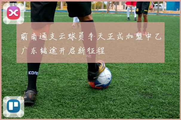 前南通支云球员李天正式加盟中乙广东铭途开启新征程