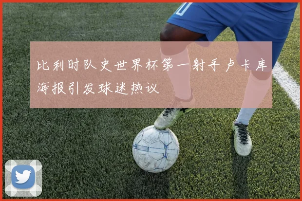 比利时队史世界杯第一射手卢卡库海报引发球迷热议