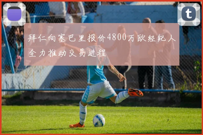 拜仁向塞巴里报价4800万欧经纪人全力推动交易进程