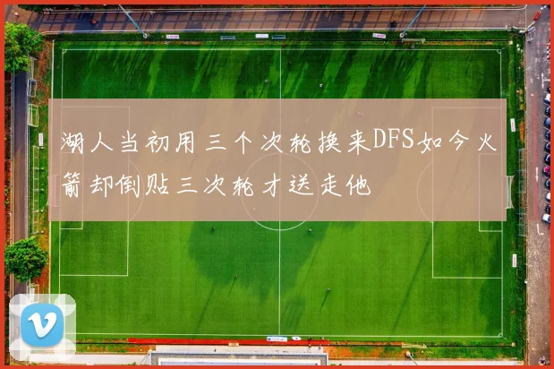 湖人当初用三个次轮换来DFS如今火箭却倒贴三次轮才送走他