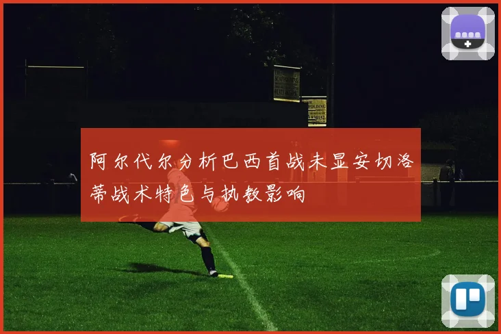 阿尔代尔分析巴西首战未显安切洛蒂战术特色与执教影响