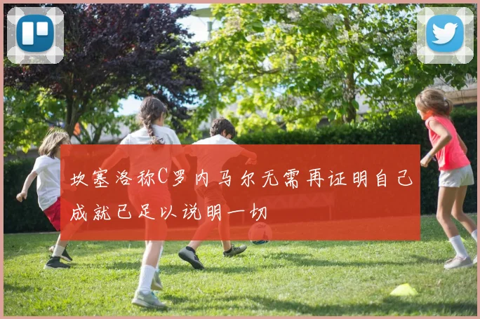 坎塞洛称C罗内马尔无需再证明自己成就已足以说明一切