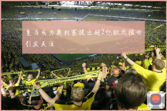 皇马或为奥利塞提出超2亿欧元报价引发关注