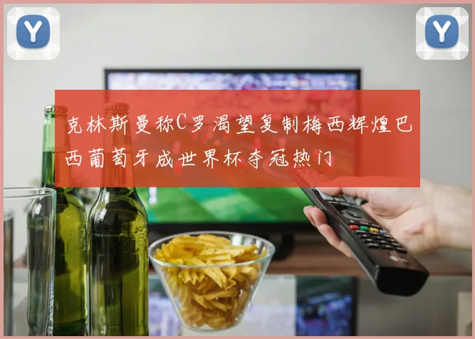 克林斯曼称C罗渴望复制梅西辉煌巴西葡萄牙成世界杯夺冠热门