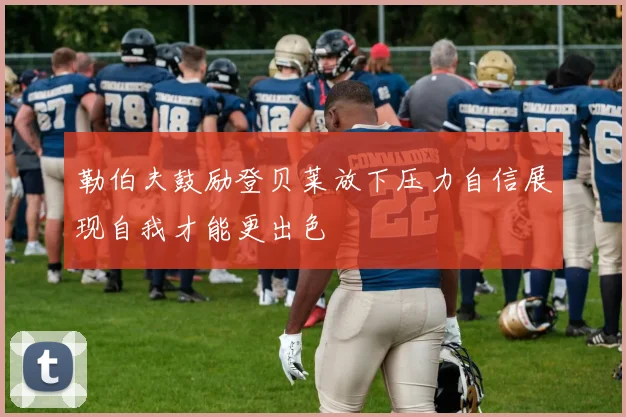 勒伯夫鼓励登贝莱放下压力自信展现自我才能更出色