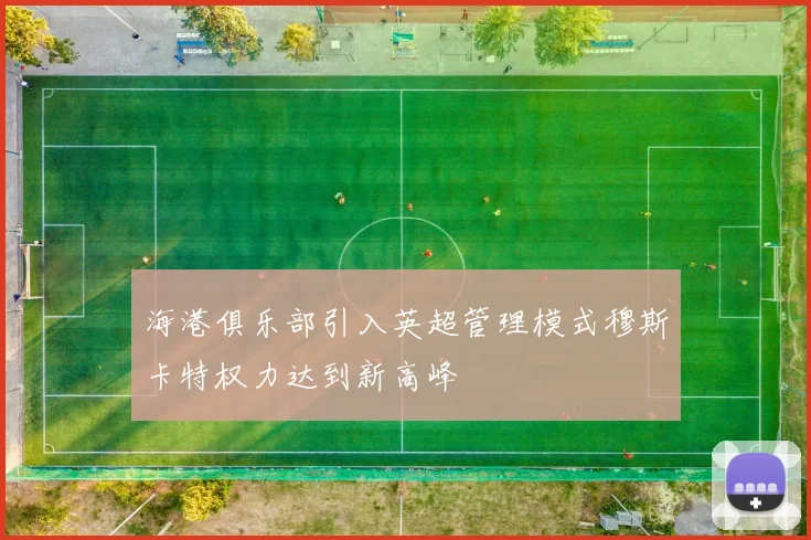 海港俱乐部引入英超管理模式穆斯卡特权力达到新高峰