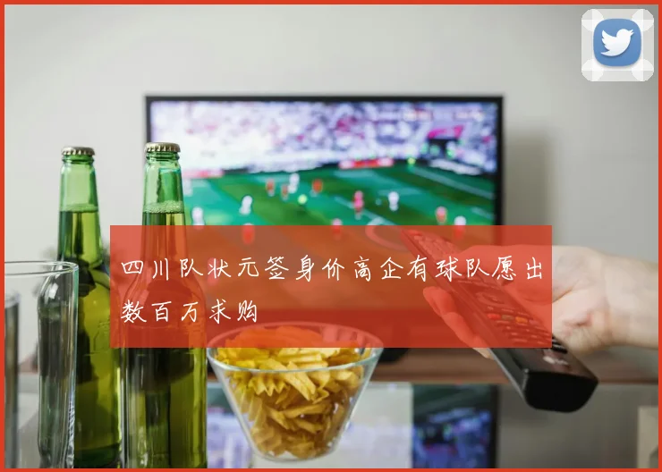 四川队状元签身价高企有球队愿出数百万求购