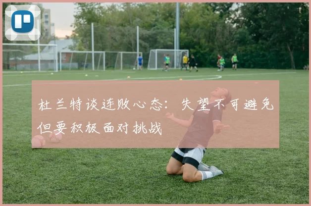 杜兰特谈连败心态：失望不可避免但要积极面对挑战